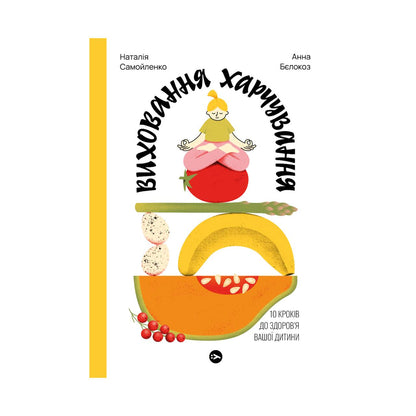 Виховання харчування: 10 кроків до здоров’я вашої дитини. Наталія Самойленко, Анна Бєлокоз